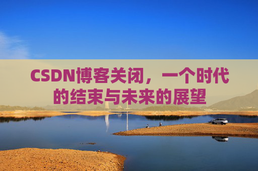 CSDN博客关闭，一个时代的结束与未来的展望